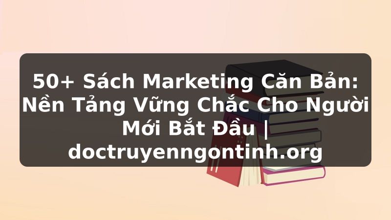 Truyện Tranh 50+ Sách Marketing Căn Bản: Nền Tảng Vững Chắc Cho Người Mới Bắt Đầu | doctruyenngontinh.org