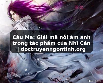 Truyện Tranh Cầu Ma: Giải mã nỗi ám ảnh trong tác phẩm của Nhĩ Căn | doctruyenngontinh.org