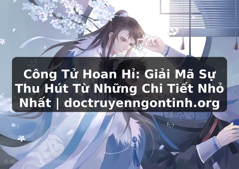 Truyện Tranh Công Tử Hoan Hỉ: Giải Mã Sự Thu Hút Từ Những Chi Tiết Nhỏ Nhất | doctruyenngontinh.org