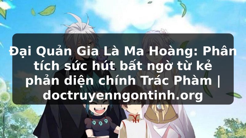 Truyện Tranh Đại Quản Gia Là Ma Hoàng: Phân tích sức hút bất ngờ từ kẻ phản diện chính Trác Phàm | doctruyenngontinh.org