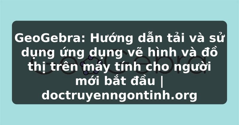 Truyện Tranh GeoGebra: Hướng dẫn tải và sử dụng ứng dụng vẽ hình và đồ thị trên máy tính cho người mới bắt đầu | doctruyenngontinh.org