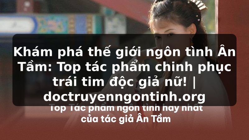 Truyện Tranh Khám phá thế giới ngôn tình Ân Tầm: Top tác phẩm chinh phục trái tim độc giả nữ! | doctruyenngontinh.org