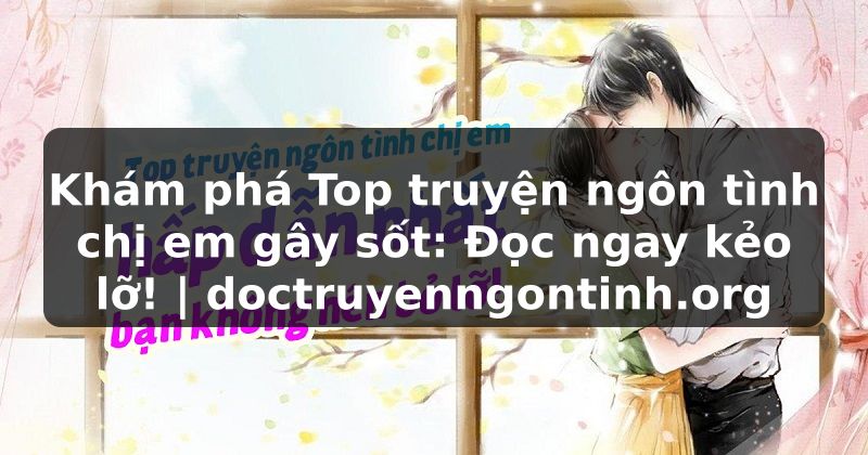Truyện Tranh Khám phá Top truyện ngôn tình chị em gây sốt: Đọc ngay kẻo lỡ! | doctruyenngontinh.org