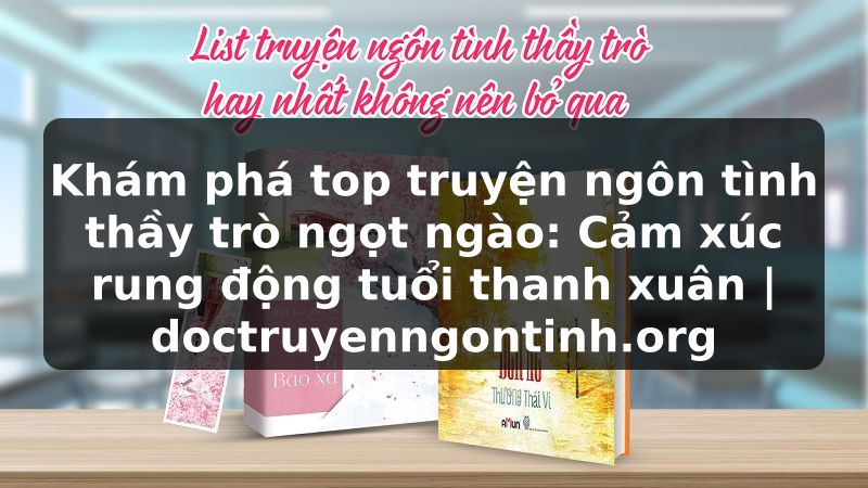 Truyện Tranh Khám phá top truyện ngôn tình thầy trò ngọt ngào: Cảm xúc rung động tuổi thanh xuân | doctruyenngontinh.org