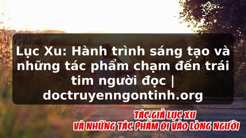 Truyện Tranh Lục Xu: Hành trình sáng tạo và những tác phẩm chạm đến trái tim người đọc | doctruyenngontinh.org