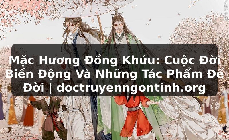 Truyện Tranh Mặc Hương Đồng Khứu: Cuộc Đời Biến Động Và Những Tác Phẩm Để Đời | doctruyenngontinh.org