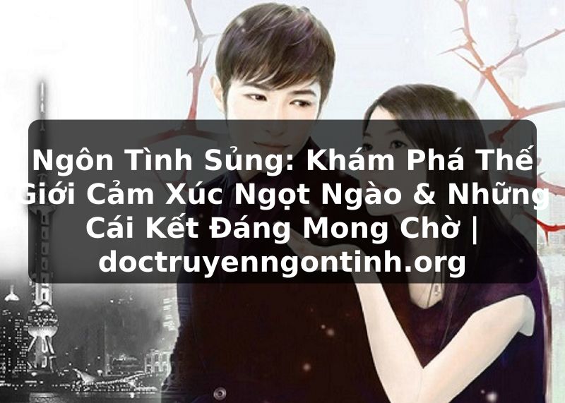 Truyện Tranh Ngôn Tình Sủng: Khám Phá Thế Giới Cảm Xúc Ngọt Ngào & Những Cái Kết Đáng Mong Chờ | doctruyenngontinh.org