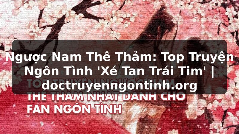 Truyện Tranh Ngược Nam Thê Thảm: Top Truyện Ngôn Tình 'Xé Tan Trái Tim' | doctruyenngontinh.org
