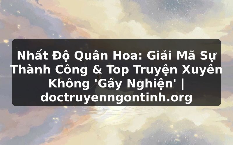 Truyện Tranh Nhất Độ Quân Hoa: Giải Mã Sự Thành Công & Top Truyện Xuyên Không 'Gây Nghiện' | doctruyenngontinh.org