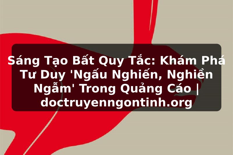 Truyện Tranh Sáng Tạo Bất Quy Tắc: Khám Phá Tư Duy 'Ngấu Nghiến, Nghiền Ngẫm' Trong Quảng Cáo | doctruyenngontinh.org