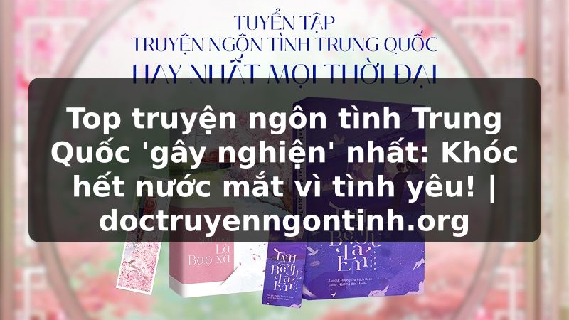Truyện Tranh Top truyện ngôn tình Trung Quốc 'gây nghiện' nhất: Khóc hết nước mắt vì tình yêu! | doctruyenngontinh.org