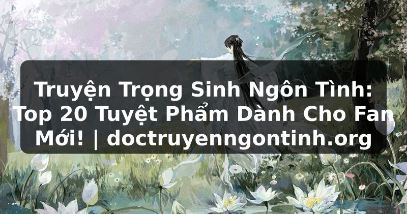 Truyện Tranh Truyện Trọng Sinh Ngôn Tình: Top 20 Tuyệt Phẩm Dành Cho Fan Mới! | doctruyenngontinh.org
