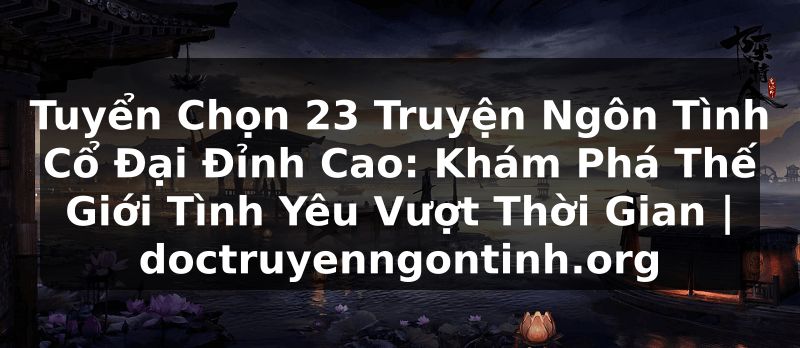 Truyện Tranh Tuyển Chọn 23 Truyện Ngôn Tình Cổ Đại Đỉnh Cao: Khám Phá Thế Giới Tình Yêu Vượt Thời Gian | doctruyenngontinh.org