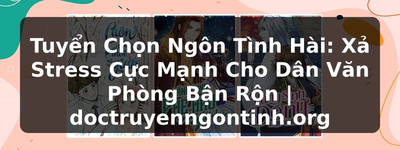 Truyện Tranh Tuyển Chọn Ngôn Tình Hài: Xả Stress Cực Mạnh Cho Dân Văn Phòng Bận Rộn | doctruyenngontinh.org