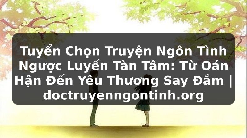 Truyện Tranh Tuyển Chọn Truyện Ngôn Tình Ngược Luyến Tàn Tâm: Từ Oán Hận Đến Yêu Thương Say Đắm | doctruyenngontinh.org