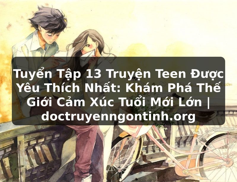 Truyện Tranh Tuyển Tập 13 Truyện Teen Được Yêu Thích Nhất: Khám Phá Thế Giới Cảm Xúc Tuổi Mới Lớn | doctruyenngontinh.org