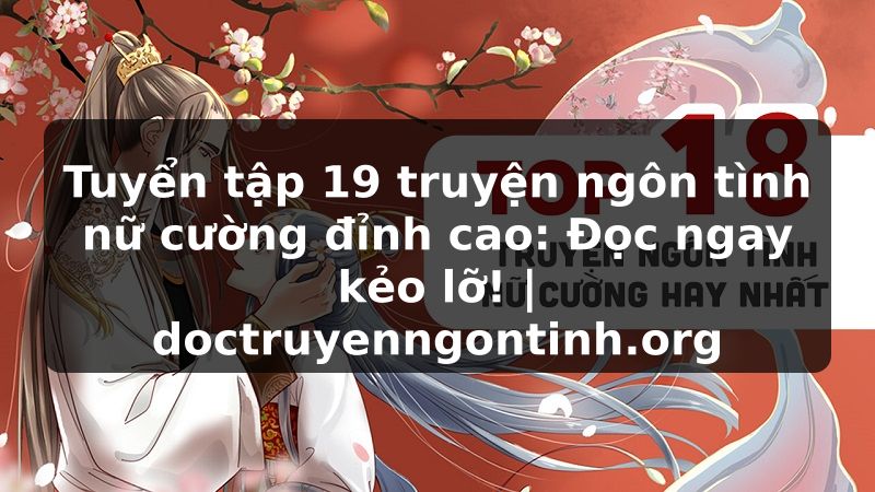 Truyện Tranh Tuyển tập 19 truyện ngôn tình nữ cường đỉnh cao: Đọc ngay kẻo lỡ! | doctruyenngontinh.org