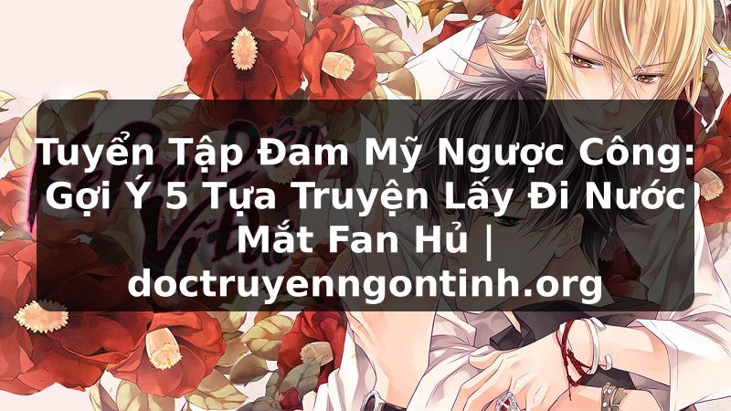 Truyện Tranh Tuyển Tập Đam Mỹ Ngược Công: Gợi Ý 5 Tựa Truyện Lấy Đi Nước Mắt Fan Hủ | doctruyenngontinh.org